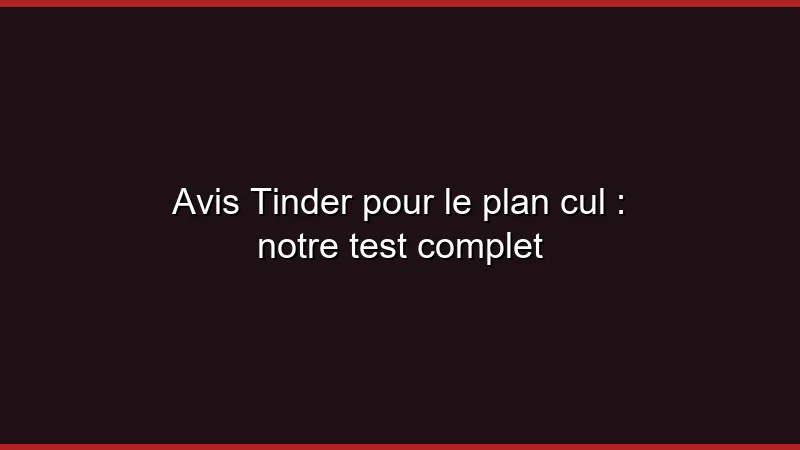 Avis Tinder pour le plan cul : notre test complet